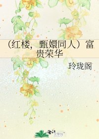 （红楼，甄嬛同人）富贵荣华