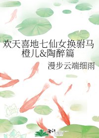 欢天喜地七仙女换驸马橙儿&陶醉篇