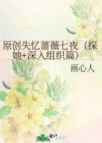《原创失忆蔷薇七夜(探她+深入组织篇)》