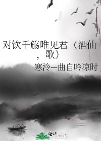 《对饮千觞唯见君(酒仙,歌)》
