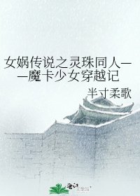 《女娲传说之灵珠同人——魔卡少女穿越记》