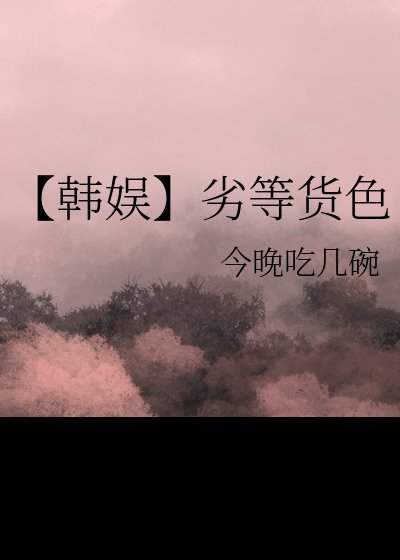 《(日韩泰同人)【韩娱】劣等货色》