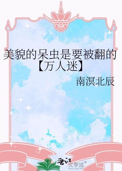 美貌的呆虫是要被翻的【万人迷】