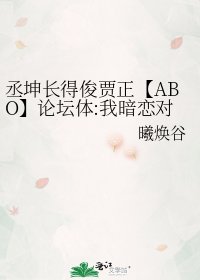 《丞坤长得俊贾正【ABO】论坛体:我暗恋对象把我当儿子养怎么办?》