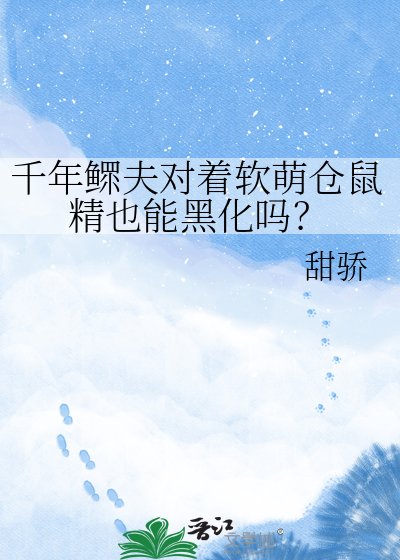 《千年鳏夫对着软萌仓鼠精也能黑化吗?》