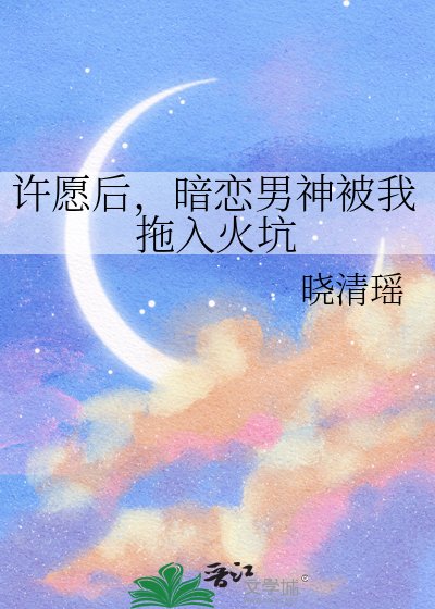 《许愿后,暗恋男神被我拖入火坑》