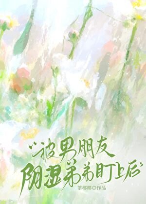 被男朋友阴湿弟弟盯上后