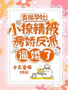 《直播孕吐,小撩精被病娇反派逼婚了》