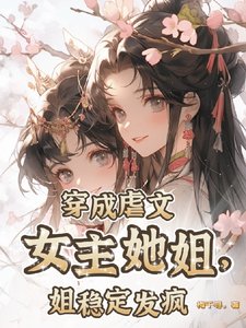 穿成虐文女主她姐，姐稳定发疯/只要炮灰够癫，主角照样祭天