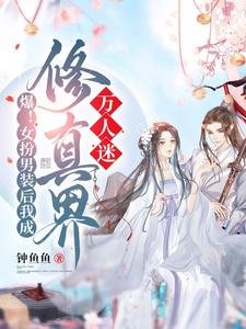 爆！女扮男装后我成修真界万人迷／救命！男主们崩人设后全都说爱我